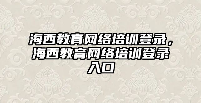 海西教育網(wǎng)絡(luò)培訓(xùn)登錄，海西教育網(wǎng)絡(luò)培訓(xùn)登錄入口