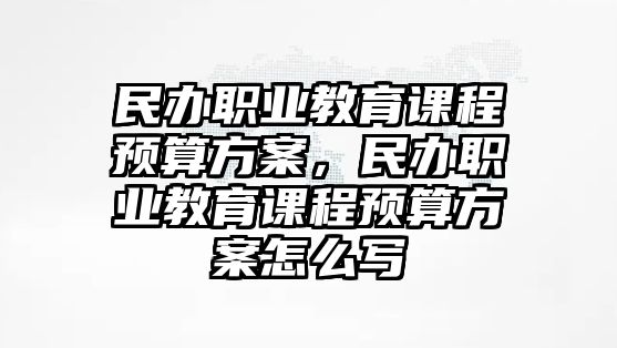 民辦職業(yè)教育課程預(yù)算方案，民辦職業(yè)教育課程預(yù)算方案怎么寫