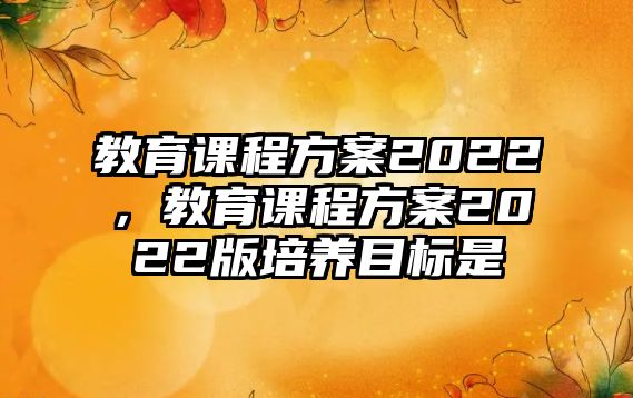 教育課程方案2022，教育課程方案2022版培養(yǎng)目標是