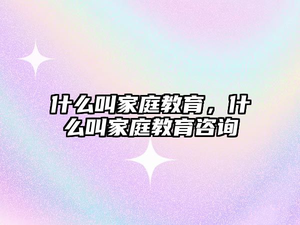 什么叫家庭教育，什么叫家庭教育咨詢