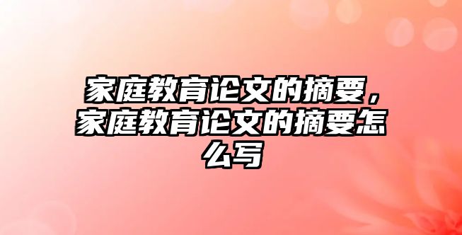 家庭教育論文的摘要，家庭教育論文的摘要怎么寫