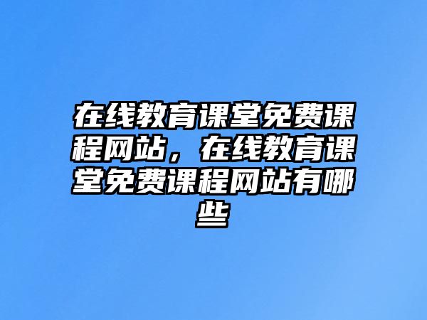 在線教育課堂免費課程網(wǎng)站，在線教育課堂免費課程網(wǎng)站有哪些