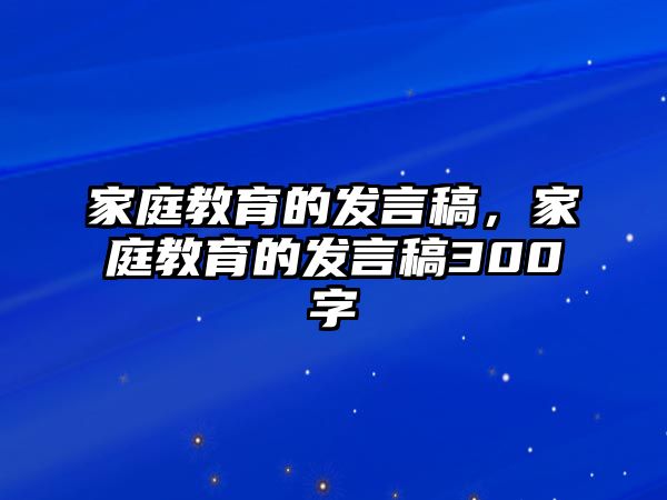 家庭教育的發(fā)言稿，家庭教育的發(fā)言稿300字