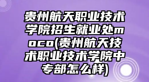 貴州航天職業(yè)技術(shù)學(xué)院招生就業(yè)處moco(貴州航天技術(shù)職業(yè)技術(shù)學(xué)院中專部怎么樣)