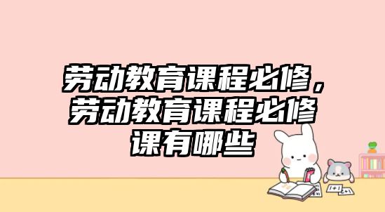 勞動教育課程必修，勞動教育課程必修課有哪些