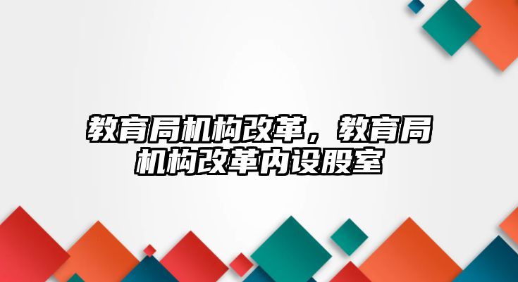 教育局機構(gòu)改革，教育局機構(gòu)改革內(nèi)設(shè)股室