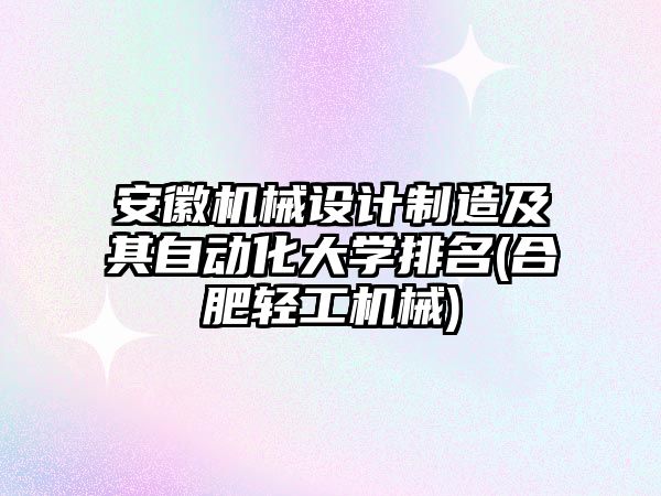 安徽機械設計制造及其自動化大學排名(合肥輕工機械)