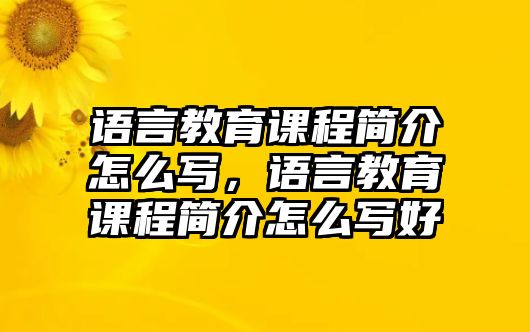 語(yǔ)言教育課程簡(jiǎn)介怎么寫，語(yǔ)言教育課程簡(jiǎn)介怎么寫好