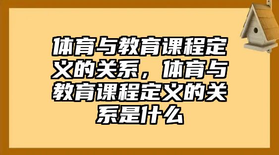 體育與教育課程定義的關系，體育與教育課程定義的關系是什么