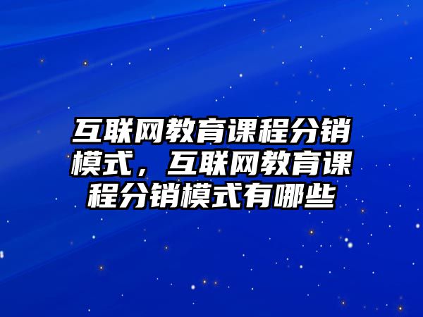 互聯(lián)網(wǎng)教育課程分銷模式，互聯(lián)網(wǎng)教育課程分銷模式有哪些