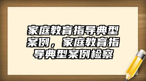 家庭教育指導(dǎo)典型案例，家庭教育指導(dǎo)典型案例檢察