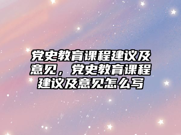 黨史教育課程建議及意見(jiàn)，黨史教育課程建議及意見(jiàn)怎么寫(xiě)