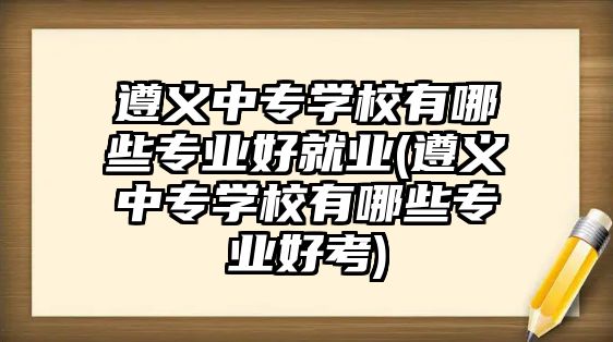 遵義中專學(xué)校有哪些專業(yè)好就業(yè)(遵義中專學(xué)校有哪些專業(yè)好考)