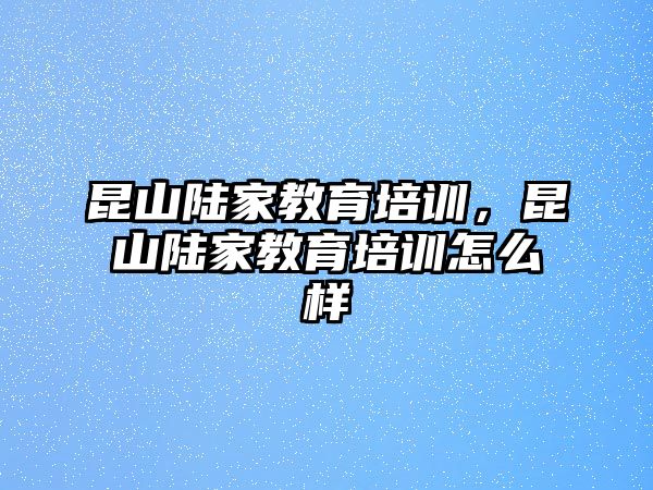 昆山陸家教育培訓(xùn)，昆山陸家教育培訓(xùn)怎么樣