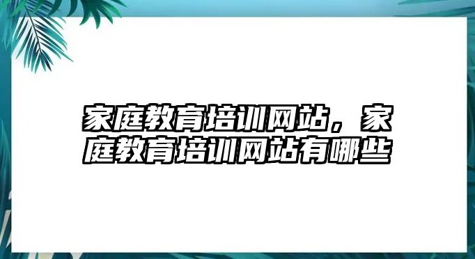 家庭教育培訓(xùn)網(wǎng)站，家庭教育培訓(xùn)網(wǎng)站有哪些