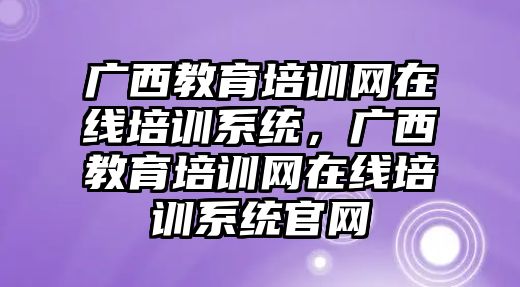 廣西教育培訓(xùn)網(wǎng)在線培訓(xùn)系統(tǒng)，廣西教育培訓(xùn)網(wǎng)在線培訓(xùn)系統(tǒng)官網(wǎng)