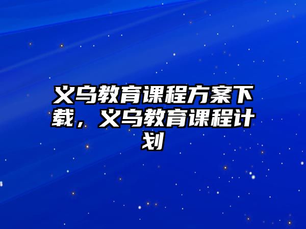 義烏教育課程方案下載，義烏教育課程計(jì)劃