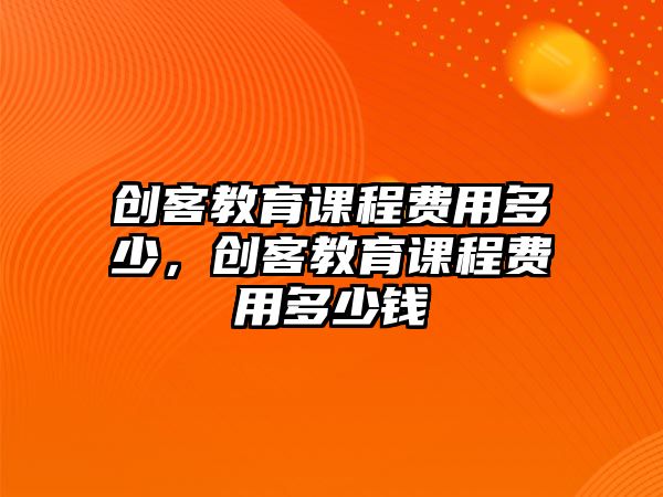 創(chuàng)客教育課程費(fèi)用多少，創(chuàng)客教育課程費(fèi)用多少錢