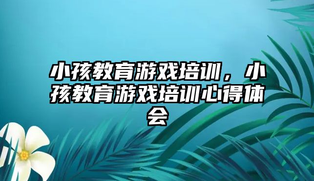 小孩教育游戲培訓，小孩教育游戲培訓心得體會