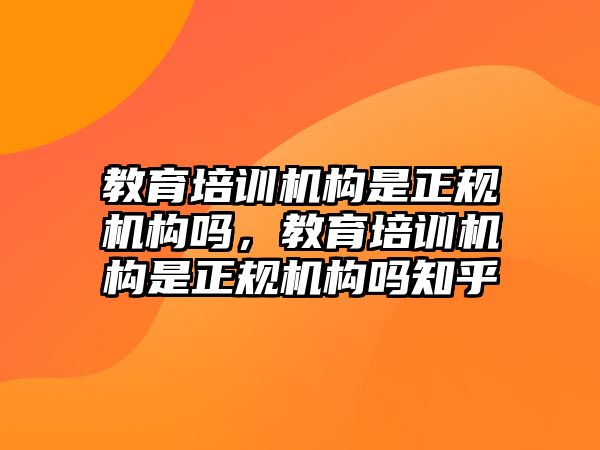 教育培訓(xùn)機(jī)構(gòu)是正規(guī)機(jī)構(gòu)嗎，教育培訓(xùn)機(jī)構(gòu)是正規(guī)機(jī)構(gòu)嗎知乎