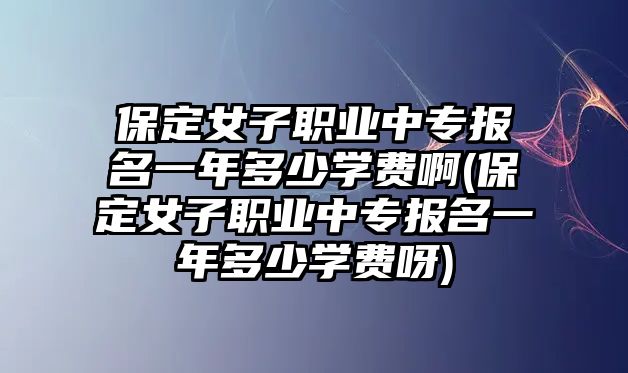 保定女子職業(yè)中專報(bào)名一年多少學(xué)費(fèi)啊(保定女子職業(yè)中專報(bào)名一年多少學(xué)費(fèi)呀)