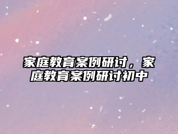 家庭教育案例研討，家庭教育案例研討初中