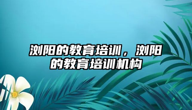 瀏陽的教育培訓，瀏陽的教育培訓機構