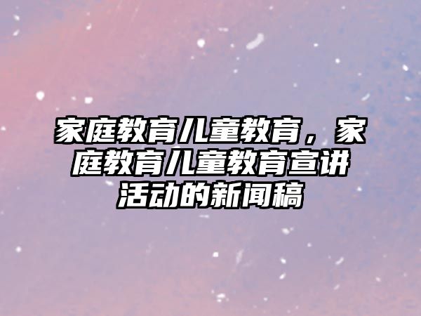 家庭教育兒童教育，家庭教育兒童教育宣講活動(dòng)的新聞稿