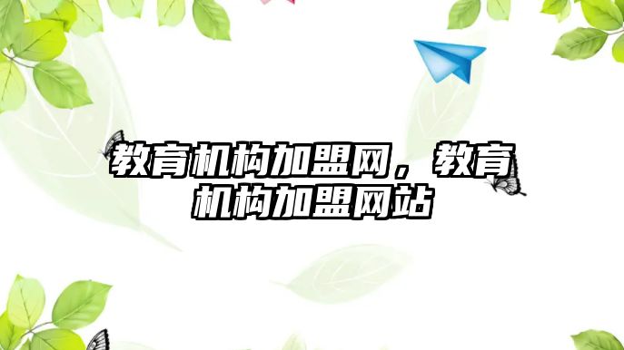 教育機構(gòu)加盟網(wǎng)，教育機構(gòu)加盟網(wǎng)站