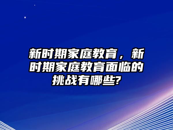 新時期家庭教育，新時期家庭教育面臨的挑戰(zhàn)有哪些?