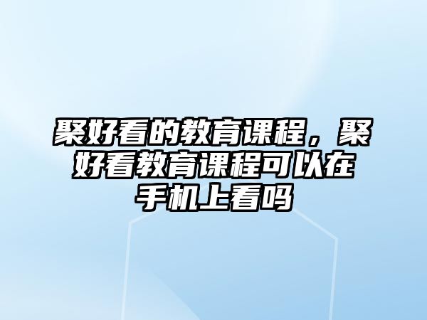 聚好看的教育課程，聚好看教育課程可以在手機上看嗎