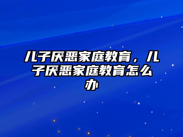 兒子厭惡家庭教育，兒子厭惡家庭教育怎么辦