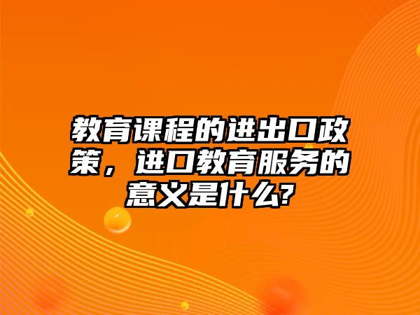 教育課程的進(jìn)出口政策，進(jìn)口教育服務(wù)的意義是什么?