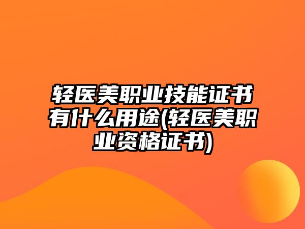 輕醫(yī)美職業(yè)技能證書有什么用途(輕醫(yī)美職業(yè)資格證書)