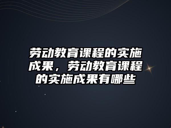 勞動教育課程的實施成果，勞動教育課程的實施成果有哪些