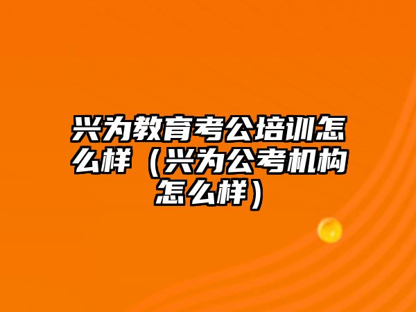 興為教育考公培訓(xùn)怎么樣（興為公考機(jī)構(gòu)怎么樣）