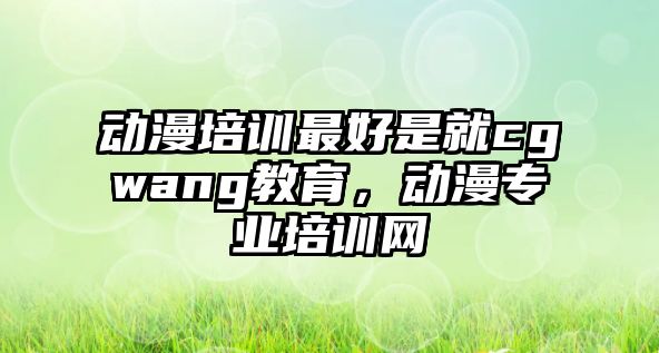 動漫培訓最好是就cgwang教育，動漫專業(yè)培訓網(wǎng)