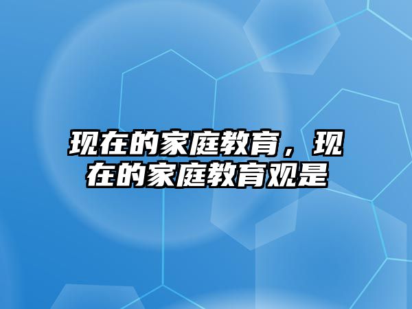 現(xiàn)在的家庭教育，現(xiàn)在的家庭教育觀是