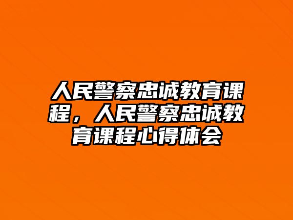 人民警察忠誠(chéng)教育課程，人民警察忠誠(chéng)教育課程心得體會(huì)