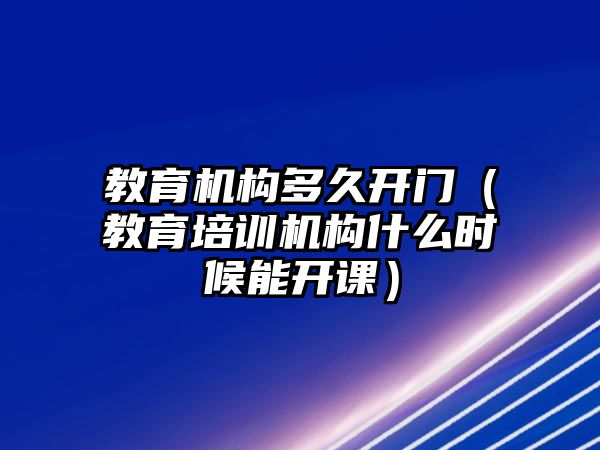 教育機構(gòu)多久開門（教育培訓機構(gòu)什么時候能開課）