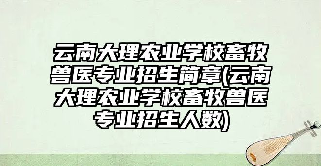 云南大理農(nóng)業(yè)學(xué)校畜牧獸醫(yī)專業(yè)招生簡(jiǎn)章(云南大理農(nóng)業(yè)學(xué)校畜牧獸醫(yī)專業(yè)招生人數(shù))