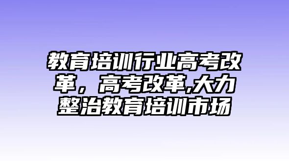 教育培訓(xùn)行業(yè)高考改革，高考改革,大力整治教育培訓(xùn)市場(chǎng)