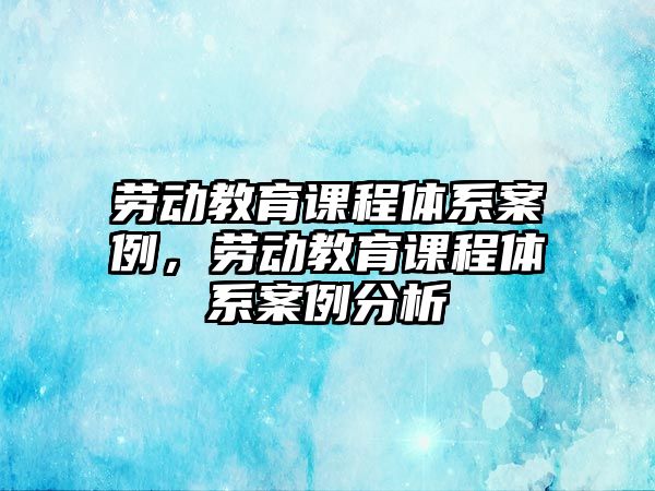 勞動教育課程體系案例，勞動教育課程體系案例分析