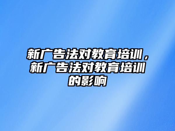 新廣告法對教育培訓(xùn)，新廣告法對教育培訓(xùn)的影響