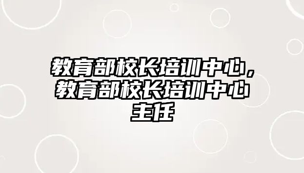 教育部校長(zhǎng)培訓(xùn)中心，教育部校長(zhǎng)培訓(xùn)中心主任