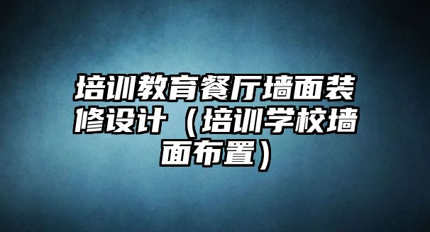 培訓(xùn)教育餐廳墻面裝修設(shè)計（培訓(xùn)學(xué)校墻面布置）