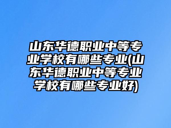 山東華德職業(yè)中等專業(yè)學校有哪些專業(yè)(山東華德職業(yè)中等專業(yè)學校有哪些專業(yè)好)