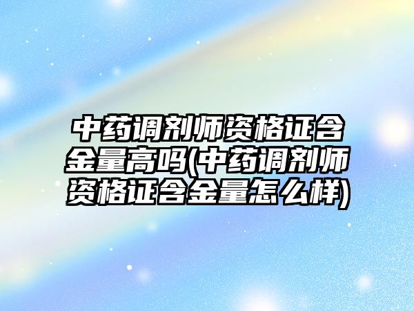 中藥調(diào)劑師資格證含金量高嗎(中藥調(diào)劑師資格證含金量怎么樣)