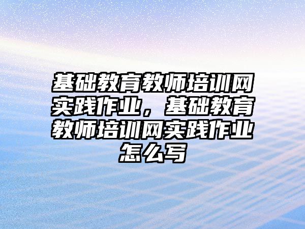 基礎教育教師培訓網(wǎng)實踐作業(yè)，基礎教育教師培訓網(wǎng)實踐作業(yè)怎么寫