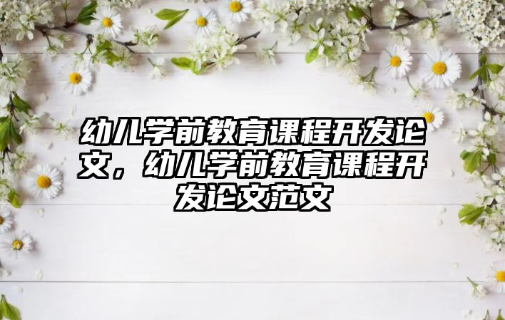 幼兒學(xué)前教育課程開發(fā)論文，幼兒學(xué)前教育課程開發(fā)論文范文